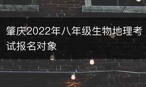 肇庆2022年八年级生物地理考试报名对象
