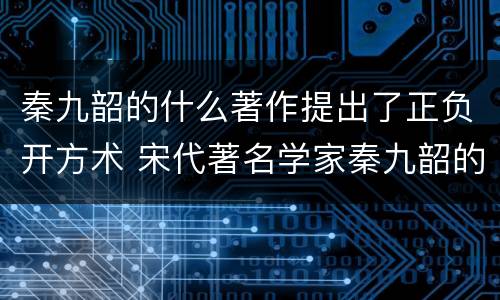秦九韶的什么著作提出了正负开方术 宋代著名学家秦九韶的著作什么提出了正负开方术