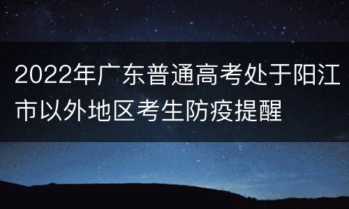 2022年广东普通高考处于阳江市以外地区考生防疫提醒