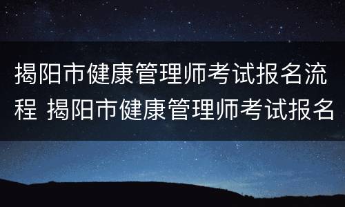 揭阳市健康管理师考试报名流程 揭阳市健康管理师考试报名流程图