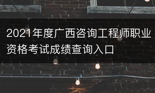 2021年度广西咨询工程师职业资格考试成绩查询入口