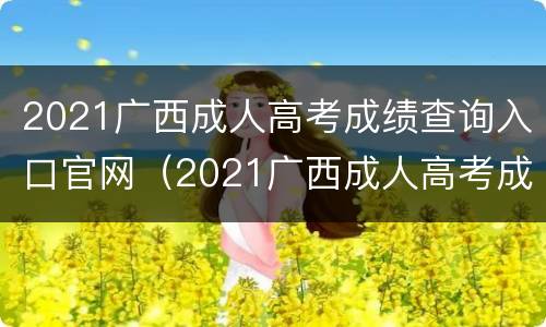 2021广西成人高考成绩查询入口官网（2021广西成人高考成绩查询入口官网电话）