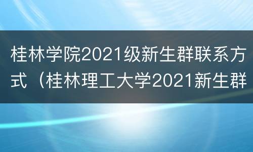 桂林学院2021级新生群联系方式（桂林理工大学2021新生群）