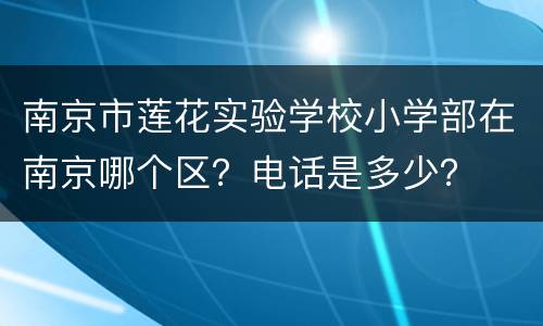 南京市莲花实验学校小学部在南京哪个区？电话是多少？