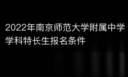 2022年南京师范大学附属中学学科特长生报名条件
