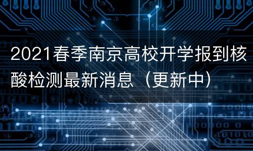 2021春季南京高校开学报到核酸检测最新消息（更新中）