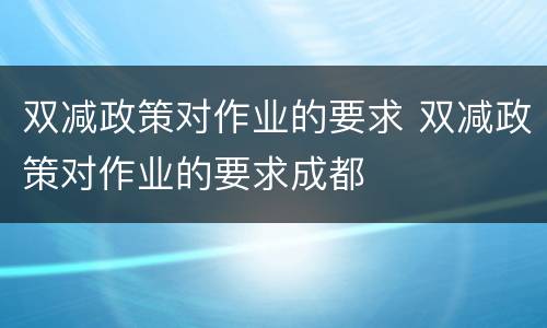 双减政策对作业的要求 双减政策对作业的要求成都