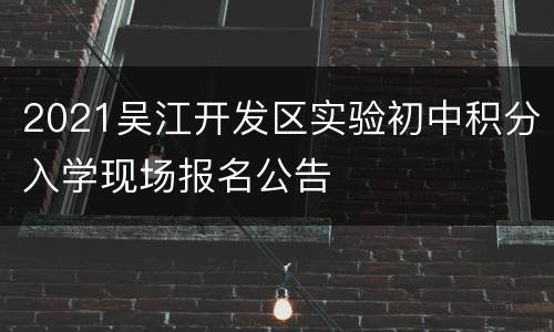 2021吴江开发区实验初中积分入学现场报名公告