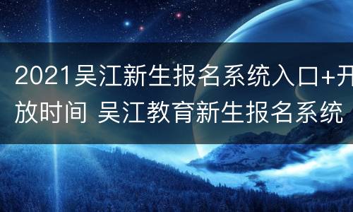 2021吴江新生报名系统入口+开放时间 吴江教育新生报名系统