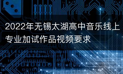 2022年无锡太湖高中音乐线上专业加试作品视频要求