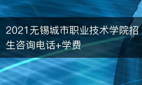 2021无锡城市职业技术学院招生咨询电话+学费