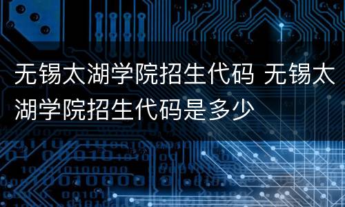 无锡太湖学院招生代码 无锡太湖学院招生代码是多少