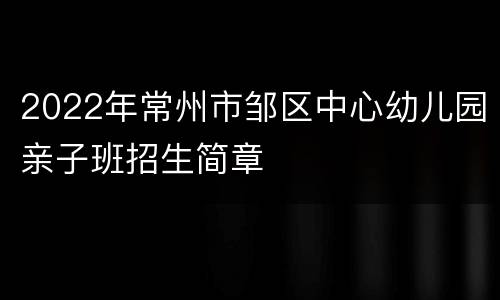 2022年常州市邹区中心幼儿园亲子班招生简章