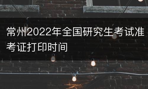 常州2022年全国研究生考试准考证打印时间
