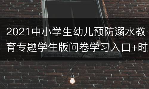 2021中小学生幼儿预防溺水教育专题学生版问卷学习入口+时间