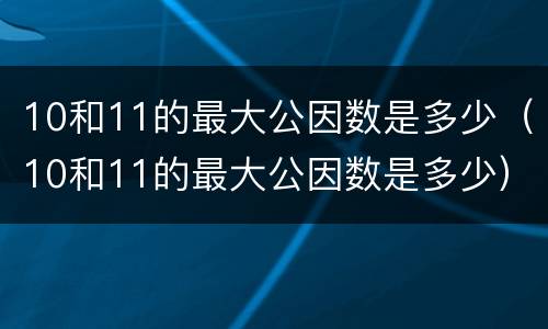 10和11的最大公因数是多少（10和11的最大公因数是多少）