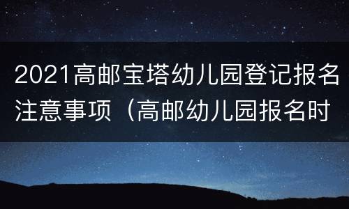2021高邮宝塔幼儿园登记报名注意事项（高邮幼儿园报名时间）