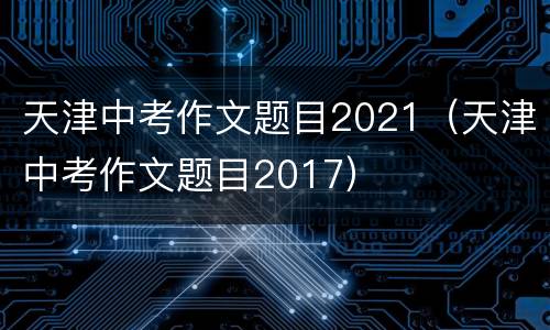 天津中考作文题目2021（天津中考作文题目2017）