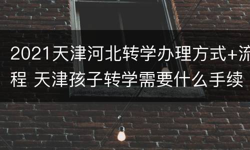 2021天津河北转学办理方式+流程 天津孩子转学需要什么手续2021