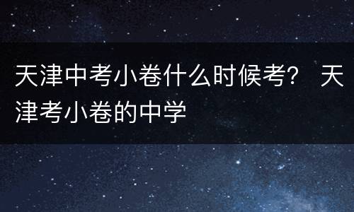 天津中考小卷什么时候考？ 天津考小卷的中学