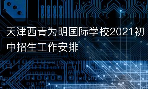 天津西青为明国际学校2021初中招生工作安排