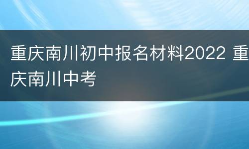 重庆南川初中报名材料2022 重庆南川中考