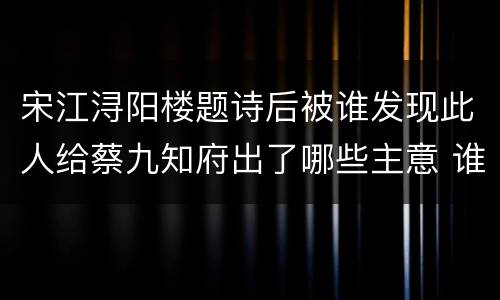 宋江浔阳楼题诗后被谁发现此人给蔡九知府出了哪些主意 谁识破宋江浔阳楼题诗