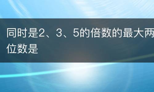 同时是2、3、5的倍数的最大两位数是