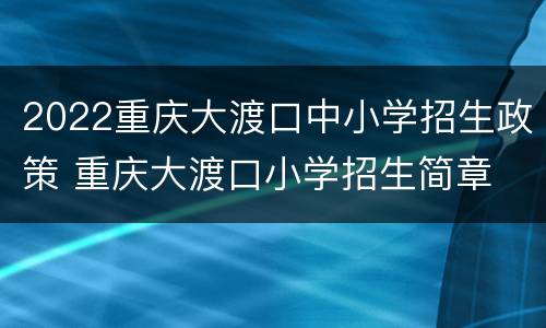 2022重庆大渡口中小学招生政策 重庆大渡口小学招生简章