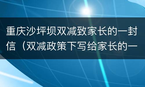 重庆沙坪坝双减致家长的一封信（双减政策下写给家长的一封信）