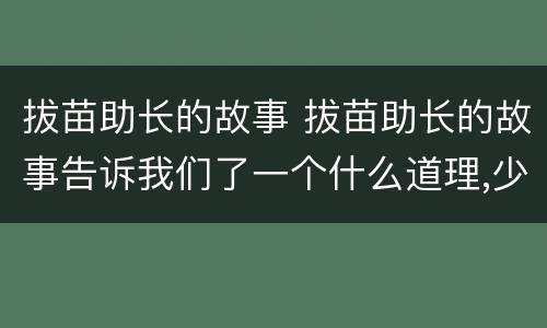 拔苗助长的故事 拔苗助长的故事告诉我们了一个什么道理,少一点