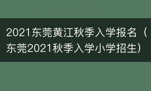 2021东莞黄江秋季入学报名（东莞2021秋季入学小学招生）