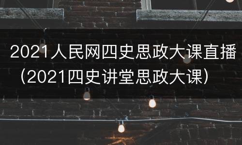 2021人民网四史思政大课直播（2021四史讲堂思政大课）