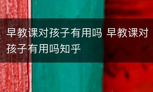早教课对孩子有用吗 早教课对孩子有用吗知乎