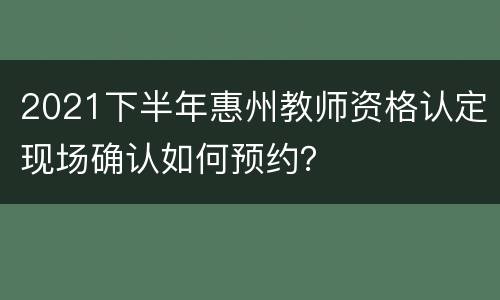 2021下半年惠州教师资格认定现场确认如何预约？