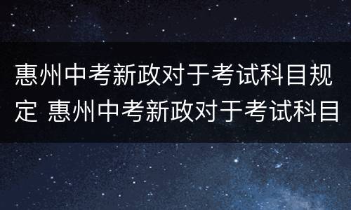 惠州中考新政对于考试科目规定 惠州中考新政对于考试科目规定是什么