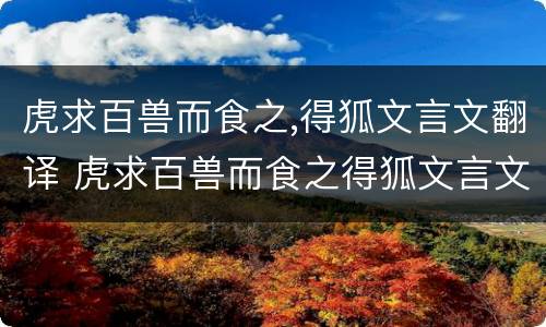 虎求百兽而食之,得狐文言文翻译 虎求百兽而食之得狐文言文翻译及注释