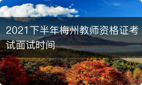 2021下半年梅州教师资格证考试面试时间
