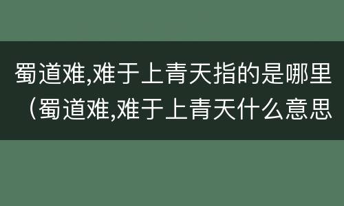 蜀道难,难于上青天指的是哪里（蜀道难,难于上青天什么意思）