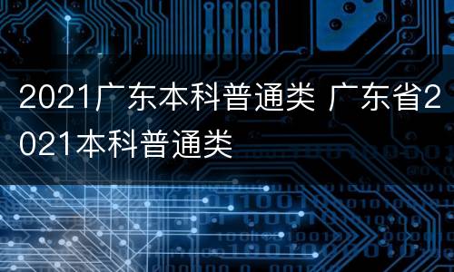 2021广东本科普通类 广东省2021本科普通类