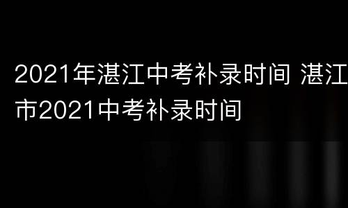 2021年湛江中考补录时间 湛江市2021中考补录时间