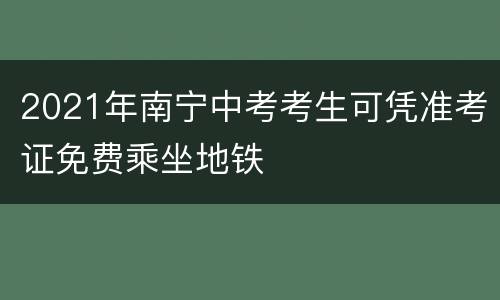 2021年南宁中考考生可凭准考证免费乘坐地铁