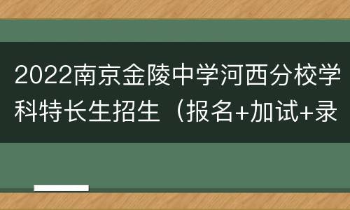 2022南京金陵中学河西分校学科特长生招生（报名+加试+录取）