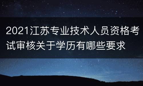 2021江苏专业技术人员资格考试审核关于学历有哪些要求