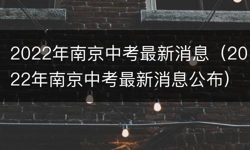 2022年南京中考最新消息（2022年南京中考最新消息公布）