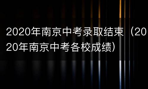 2020年南京中考录取结束（2020年南京中考各校成绩）