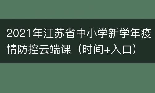 2021年江苏省中小学新学年疫情防控云端课（时间+入口）