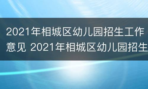 2021年相城区幼儿园招生工作意见 2021年相城区幼儿园招生工作意见建议