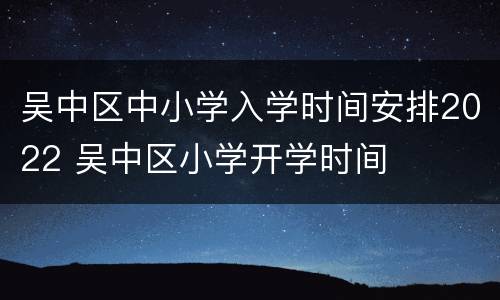 吴中区中小学入学时间安排2022 吴中区小学开学时间