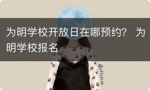 为明学校开放日在哪预约？ 为明学校报名